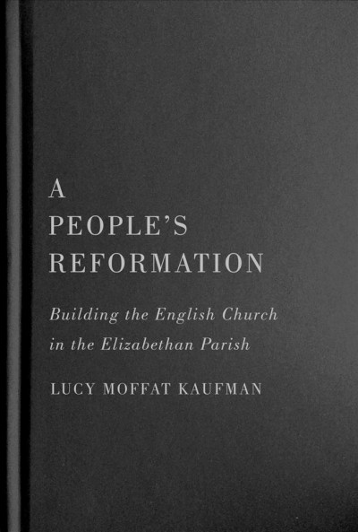A people's reformation : building the English church in the Elizabethan parish / Lucy Moffat Kaufman.