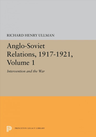 Anglo-Soviet relations, 1917-1921. Volume 1, Intervention and the war / Richard H. Ullman.