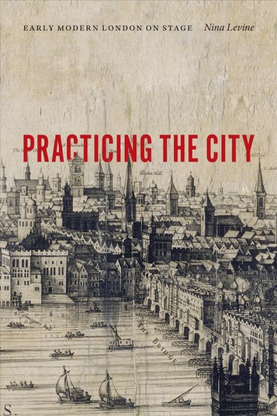 Practicing the city : early modern London on stage / Nina Levine.