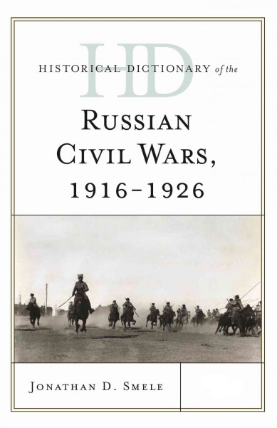 Historical dictionary of the Russian civil wars, 1916-1926 / Jonathan D. Smele.