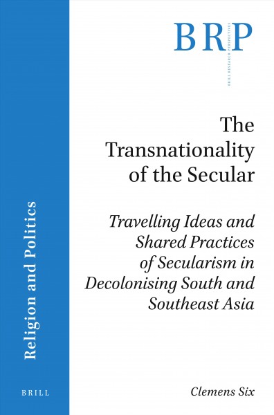 The transnationality of the secular : travelling ideas and shared practices of secularism in decolonising South and Southeast Asia / by Clemens Six.