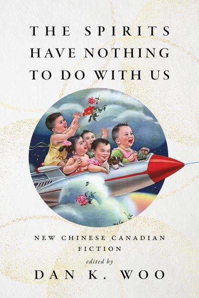The spirits have nothing to do with us : new Chinese Canadian fiction / edited by Dan K. Woo.