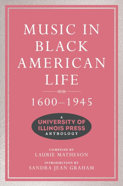 Music in Black American life, 1600-1945 : a University of Illinois Press anthology / compiled by Laurie Matheson ; introduced by Sandra Jean Graham.