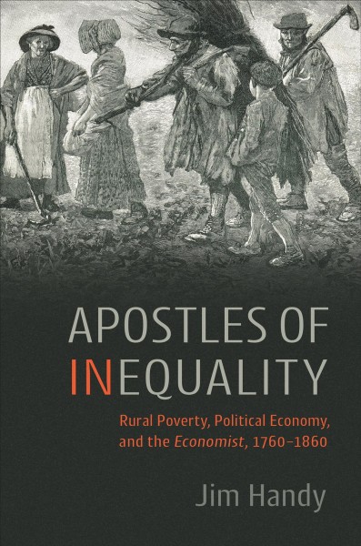Apostles of inequality : rural poverty, political economy, and the Economist, 1760-1860 / Jim Handy.