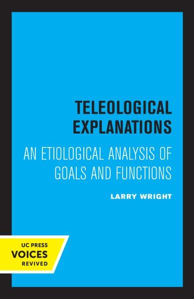 Teleological explanations : an etiological analysis of goals and functions / Larry Wright.