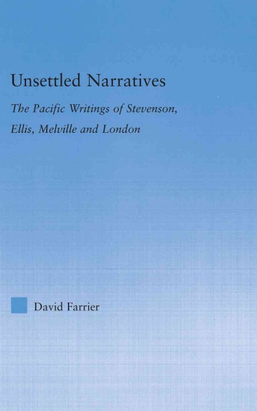 Unsettled narratives : the Pacific writings of Stevenson, Ellis, Melville and London / David Farrier.