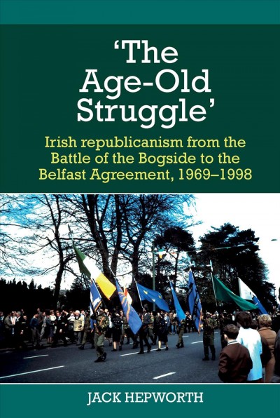 'The age-old struggle'  : Irish republicanism from the Battle of the Bogside to the Belfast Agreement, 1969-1998 / Jack Hepworth
