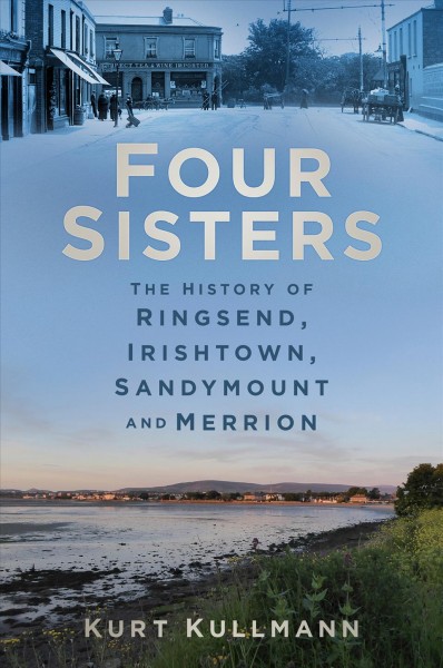 Four sisters : the history of Ringsend, Irishtown, Sandymount and Merrion / Kurt Kullmann.