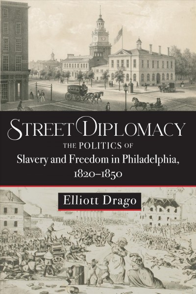 Street diplomacy : the politics of slavery and freedom in Philadelphia, 1820-1850 / Elliott Drago.