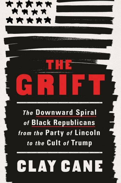 The Grift : The Downward Spiral of Black Republicans from the Party of Lincoln to the Cult of Trump [electronic resource] / Clay Cane.