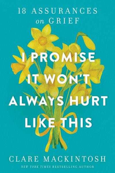 I Promise It Won't Always Hurt Like This : 18 Assurances on Grief [electronic resource] / Clare MacKintosh.