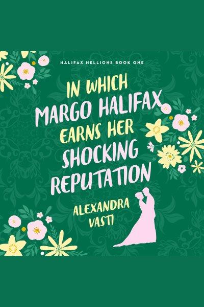In Which Margo Halifax Earns Her Shocking Reputation : Halifax Hellions [electronic resource] / Alexandra Vasti.
