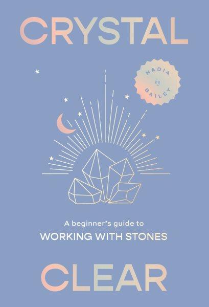 Crystal Clear : A Beginner's Guide to Working with Stones / by Nadia Bailey ; illustrated by Beus, Maya.