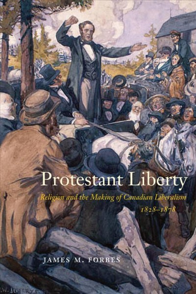 Protestant liberty : religion and the making of Canadian liberalism, 1828-1878 / James M. Forbes.