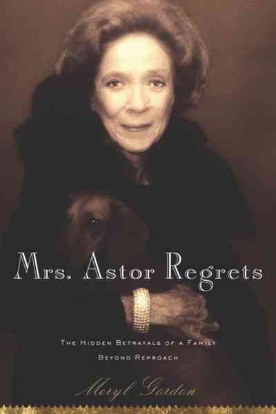 Mrs. Astor regrets : the hidden betrayals of a family beyond reproach / Meryl Gordon.