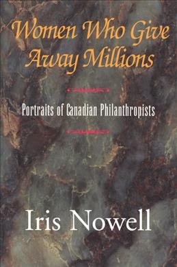 Women who give away millions : portraits of Canadian philanthropists / Iris Nowell.