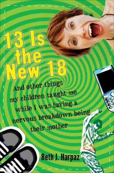 13 is the new 18 : and other things my children taught me while I was having a nervous breakdown being their mother / Beth J. Harpaz.