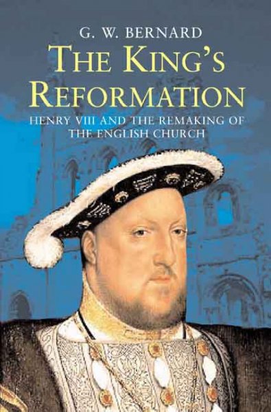The king's reformation : Henry VIII and the remaking of the English church / G.W. Bernard.