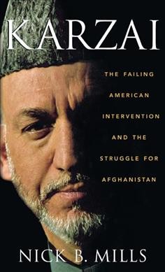 Karzai : the failing American intervention and the struggle for Afghanistan / Nick B. Mills.