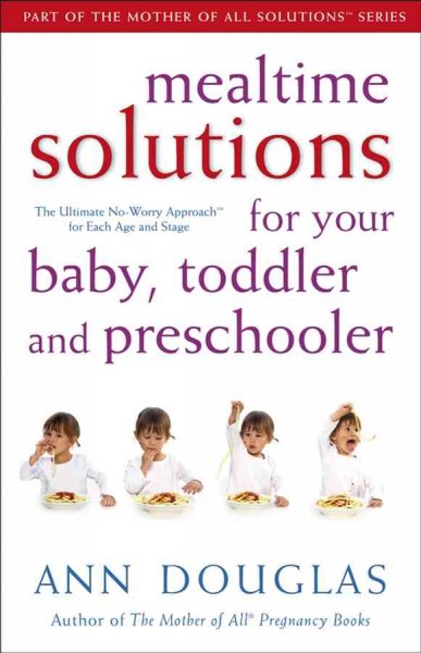 Mealtime solutions for your baby, toddler and preschooler : the ultimate no-worry approach for each age and stage / Ann Douglas.